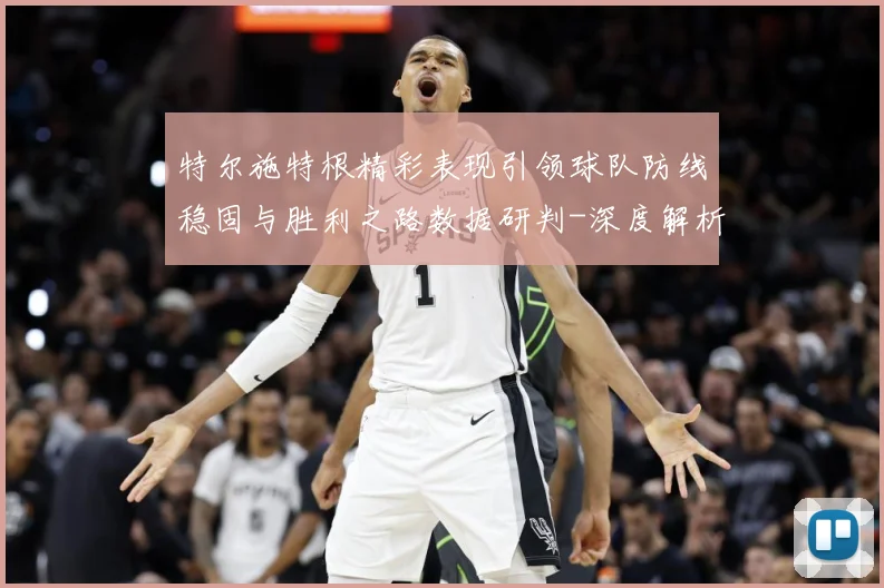 特尔施特根精彩表现引领球队防线稳固与胜利之路数据研判-深度解析