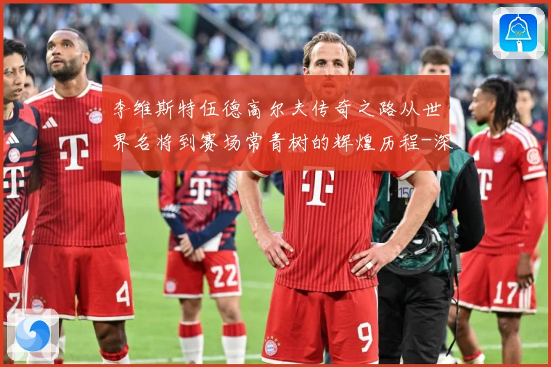李维斯特伍德高尔夫传奇之路从世界名将到赛场常青树的辉煌历程-深度解析