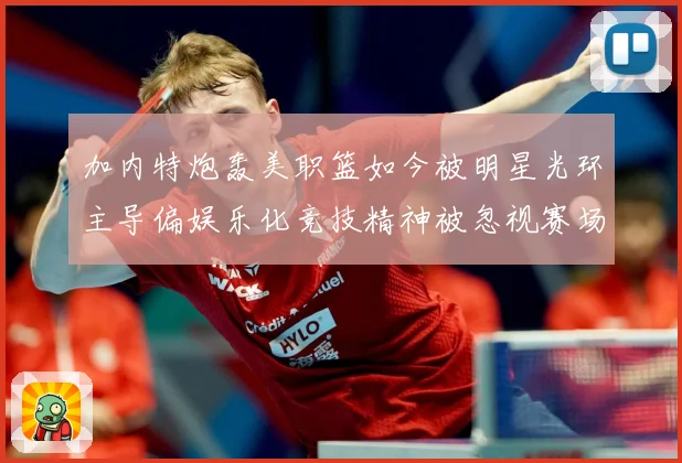 加内特炮轰美职篮如今被明星光环主导偏娱乐化竞技精神被忽视赛场复盘-深度解析