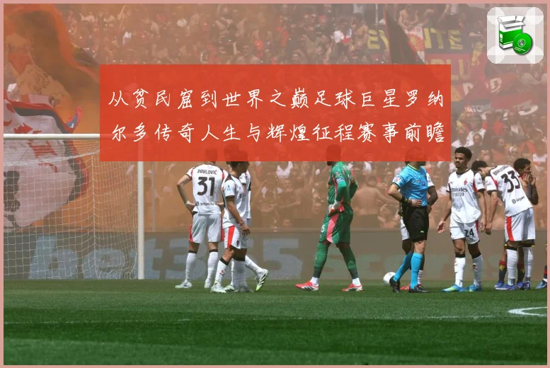 从贫民窟到世界之巅足球巨星罗纳尔多传奇人生与辉煌征程赛事前瞻-深度解析