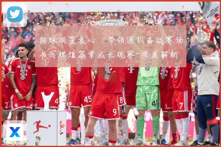 排球明星袁心玥带领团队奋战赛场书写辉煌篇章成长观察-深度解析