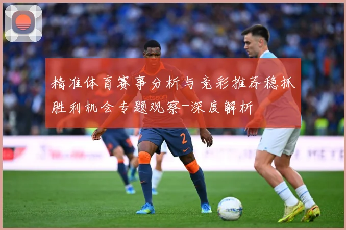 精准体育赛事分析与竞彩推荐稳抓胜利机会专题观察-深度解析