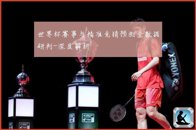 世界杯赛事与精准竞猜预测全数据研判-深度解析