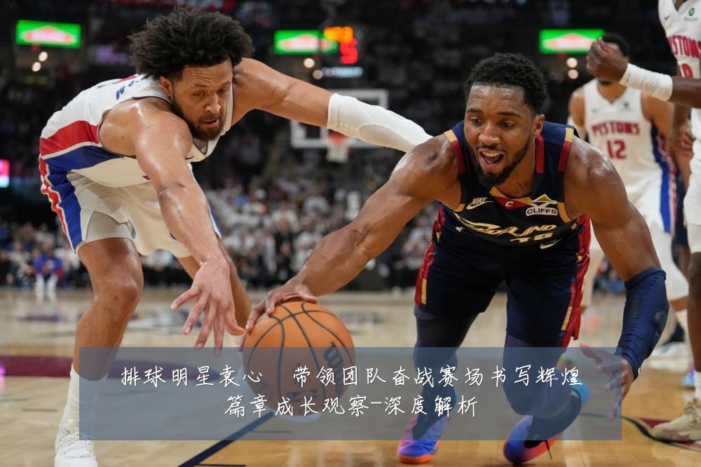 排球明星袁心玥带领团队奋战赛场书写辉煌篇章成长观察-深度解析