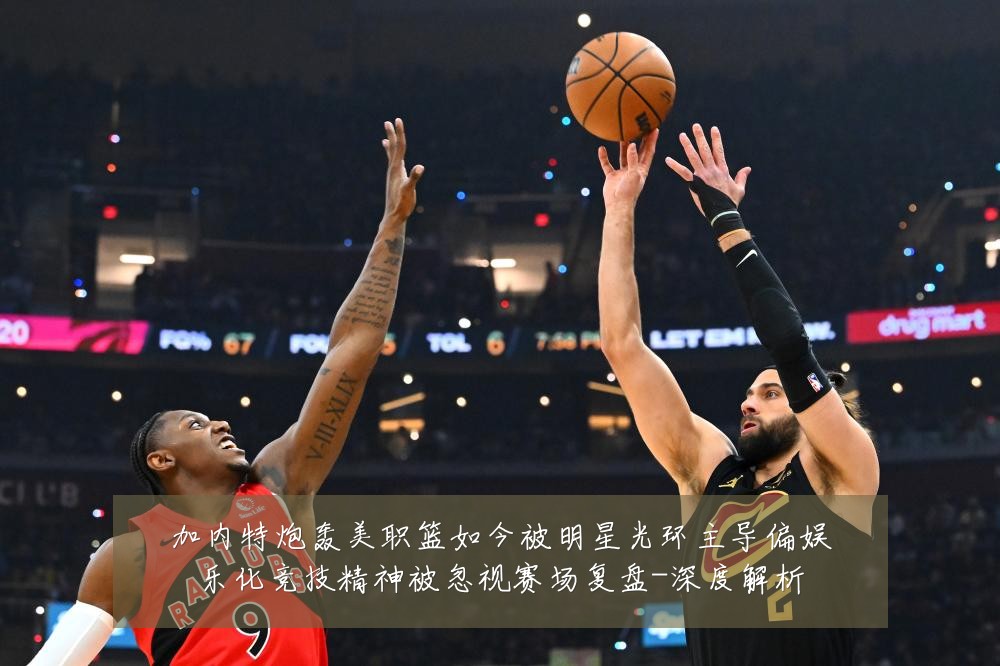加内特炮轰美职篮如今被明星光环主导偏娱乐化竞技精神被忽视赛场复盘-深度解析