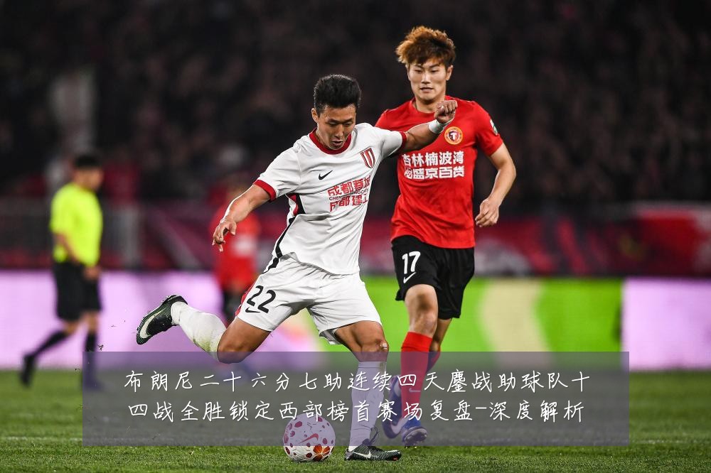 布朗尼二十六分七助连续四天鏖战助球队十四战全胜锁定西部榜首赛场复盘-深度解析