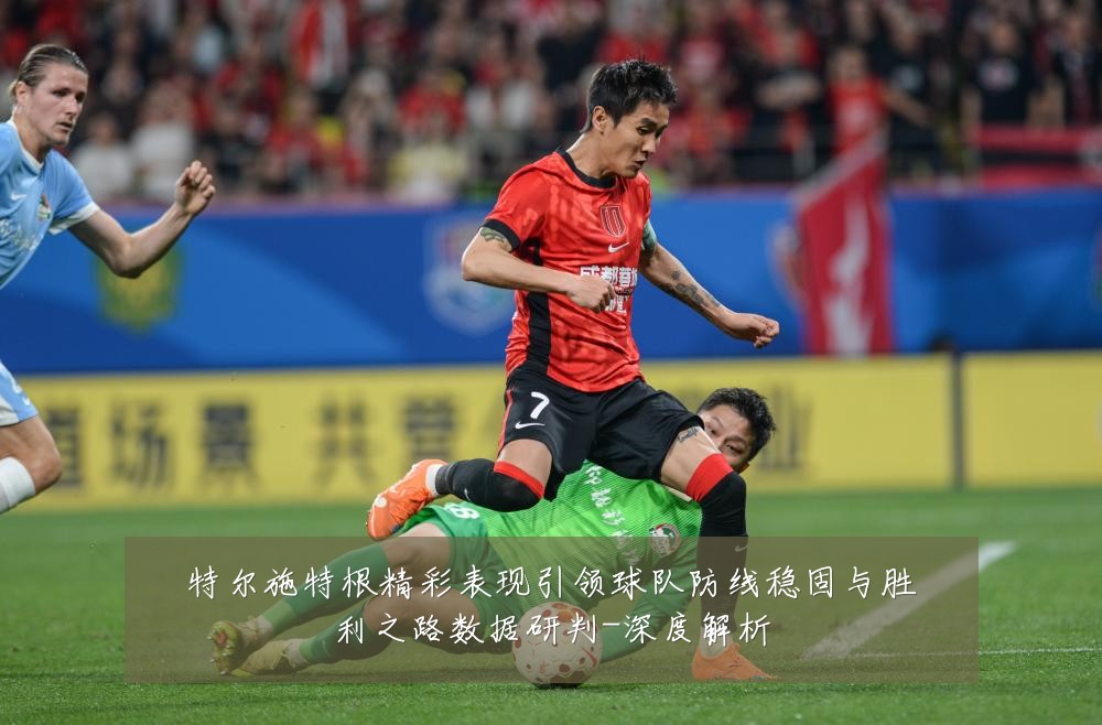 特尔施特根精彩表现引领球队防线稳固与胜利之路数据研判-深度解析