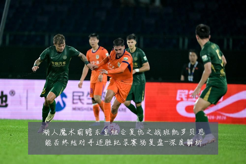 湖人魔术前瞻东皇组合复仇之战班凯罗贝恩能否终结对手连胜纪录赛场复盘-深度解析